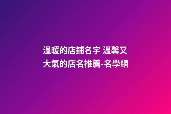 溫暖的店鋪名字 溫馨又大氣的店名推薦-名學網-第1張-店鋪起名-玄機派